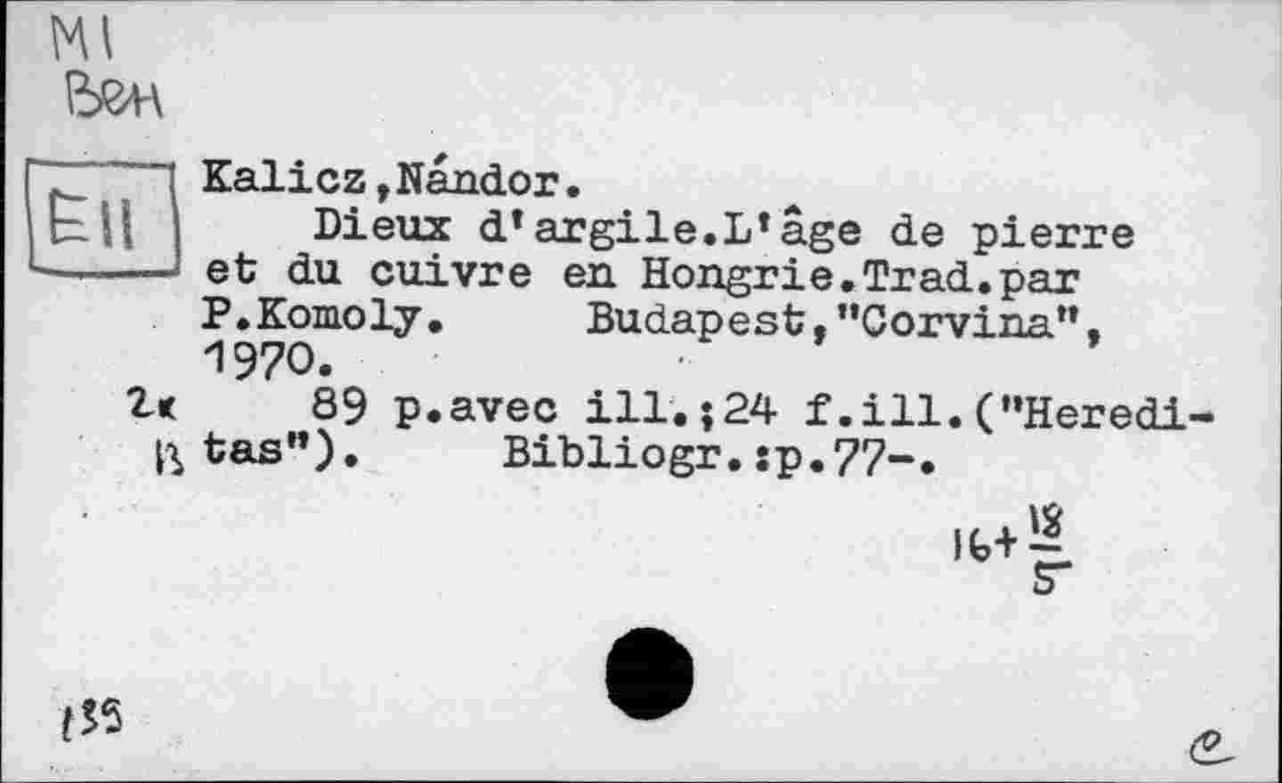 ﻿Kalicz »Nandor.
Dieux d*argile.L*âge de pierre et du cuivre en Hongrie.Trad.par P.Komoly.	Budapest,"Corvina",
1970.
89 p.avec ill.;24 f .ill. ("Heredi tas"). Bibliogr.îp.77-,
IW?